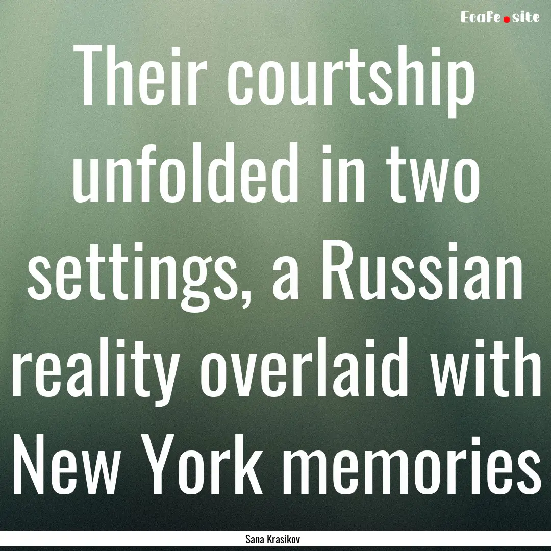 Their courtship unfolded in two settings,.... : Quote by Sana Krasikov