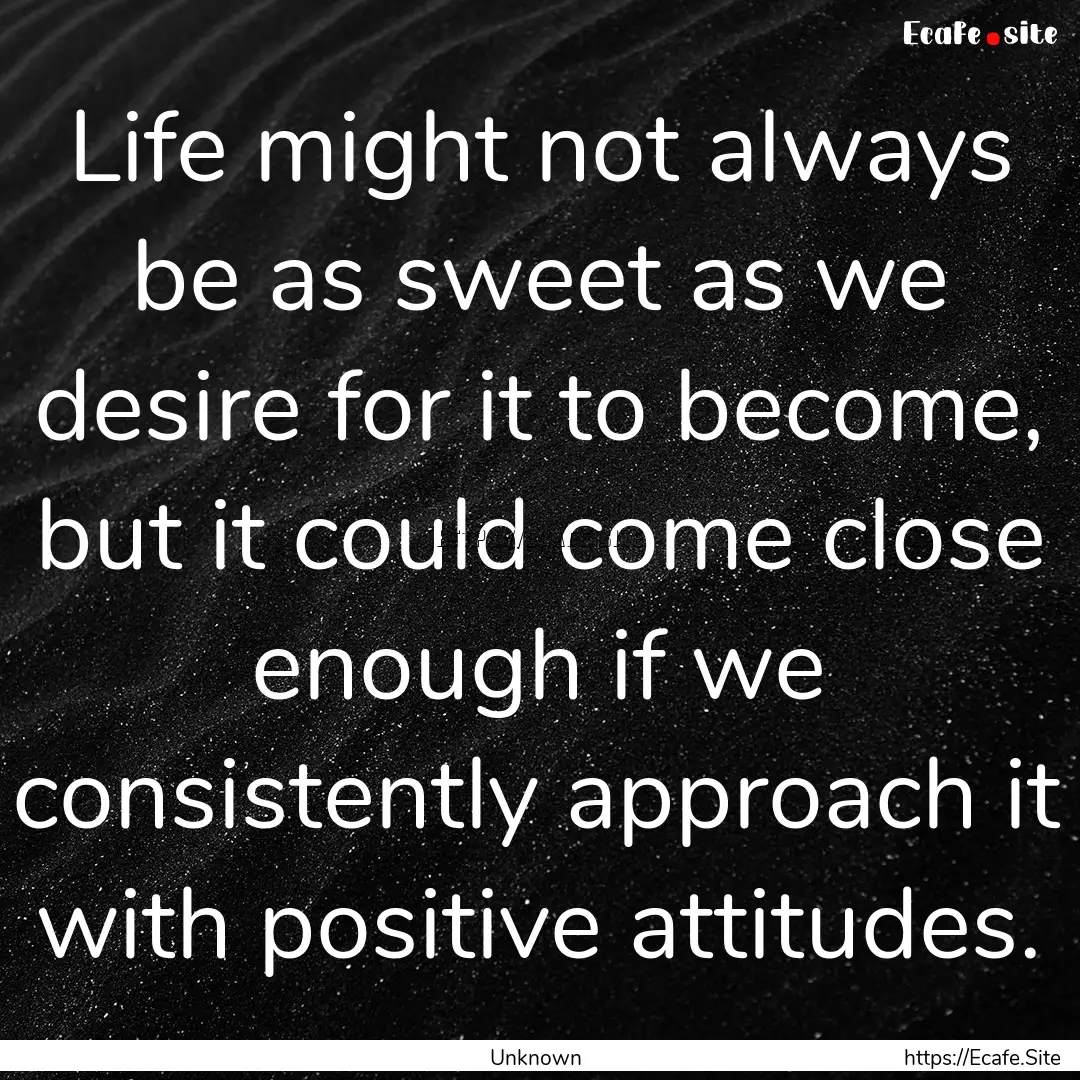 Life might not always be as sweet as we desire.... : Quote by Unknown