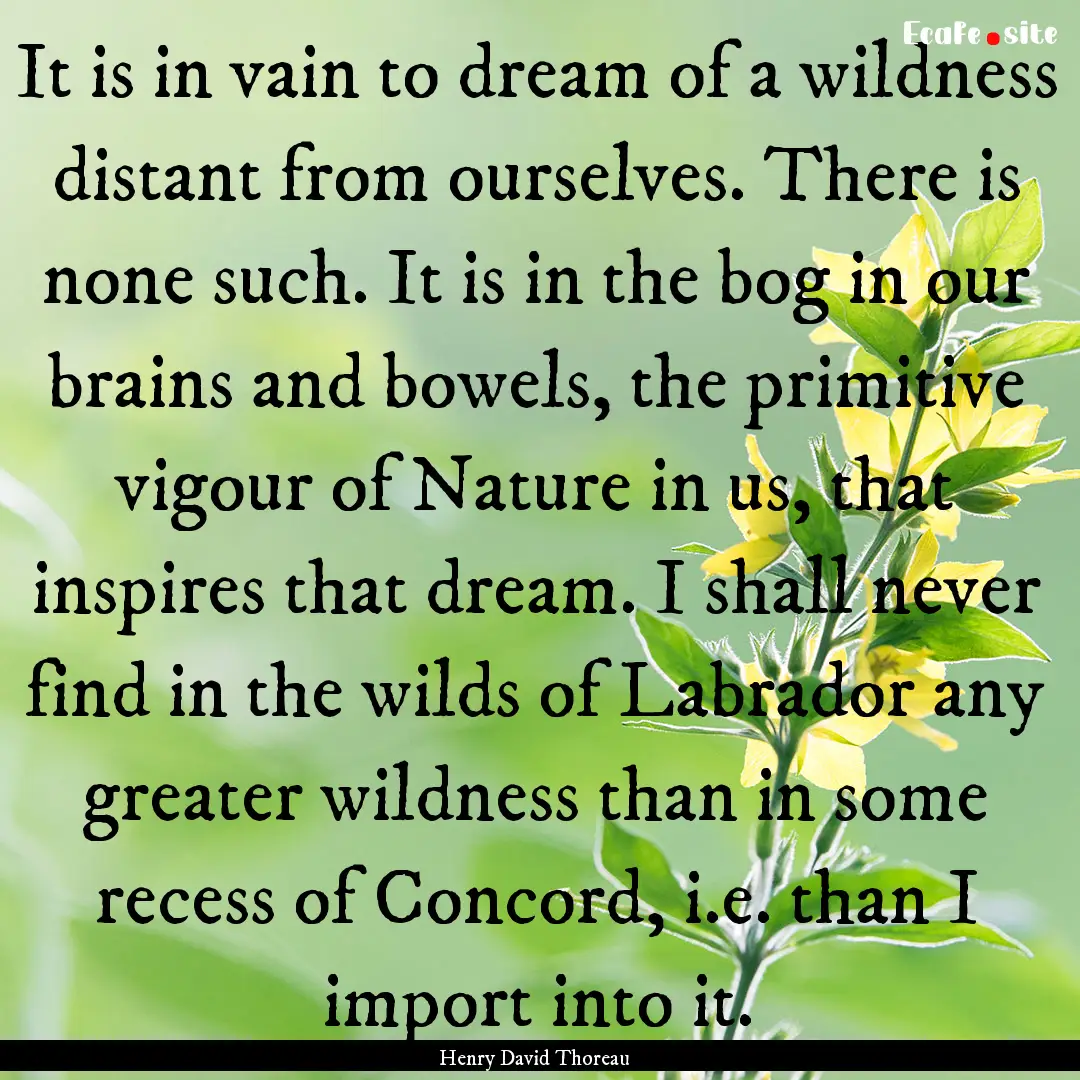 It is in vain to dream of a wildness distant.... : Quote by Henry David Thoreau