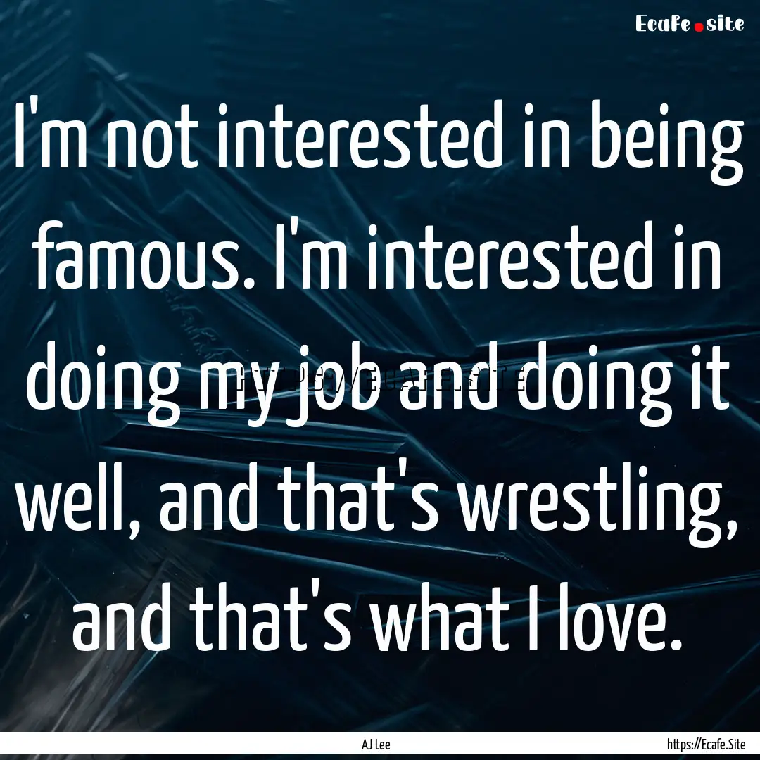 I'm not interested in being famous. I'm interested.... : Quote by AJ Lee