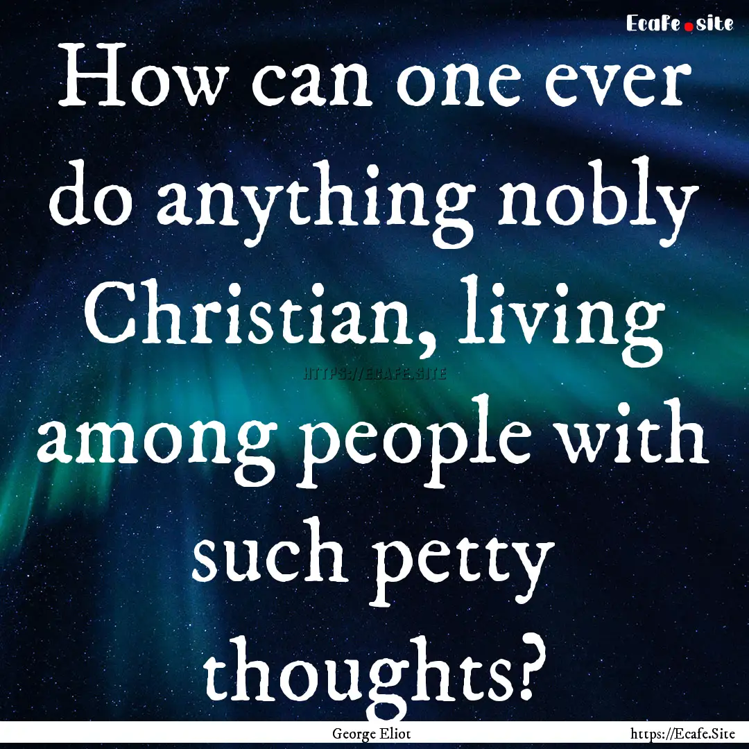 How can one ever do anything nobly Christian,.... : Quote by George Eliot