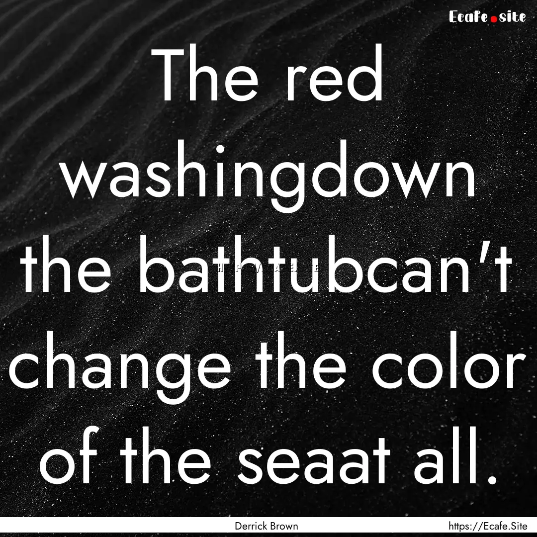 The red washingdown the bathtubcan't change.... : Quote by Derrick Brown