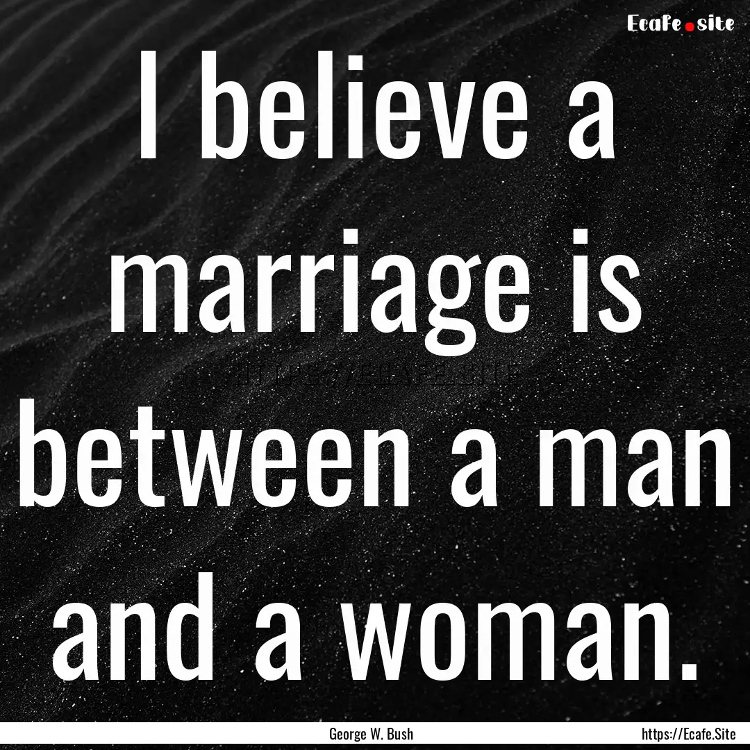 I believe a marriage is between a man and.... : Quote by George W. Bush