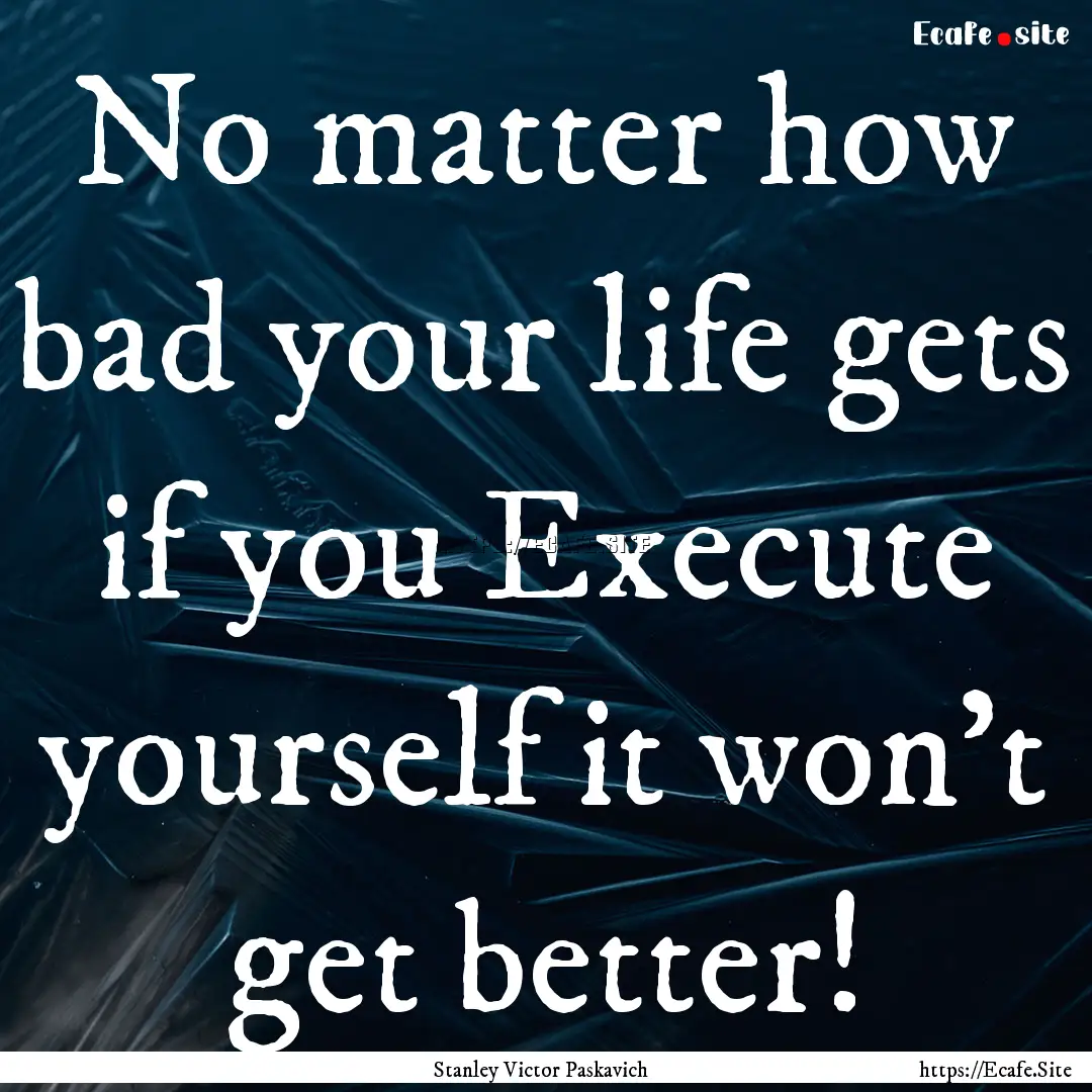 No matter how bad your life gets if you Execute.... : Quote by Stanley Victor Paskavich