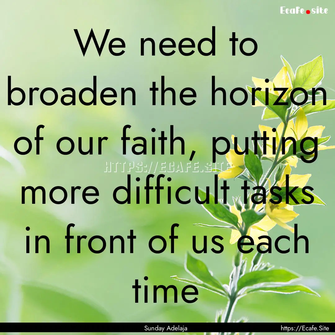 We need to broaden the horizon of our faith,.... : Quote by Sunday Adelaja