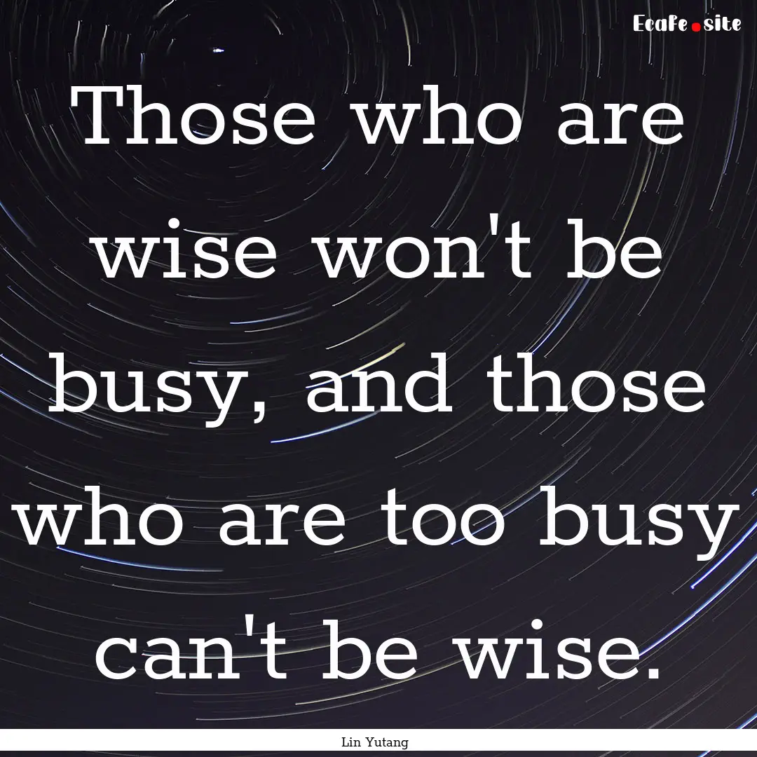 Those who are wise won't be busy, and those.... : Quote by Lin Yutang