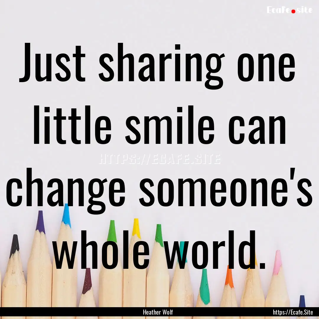 Just sharing one little smile can change.... : Quote by Heather Wolf