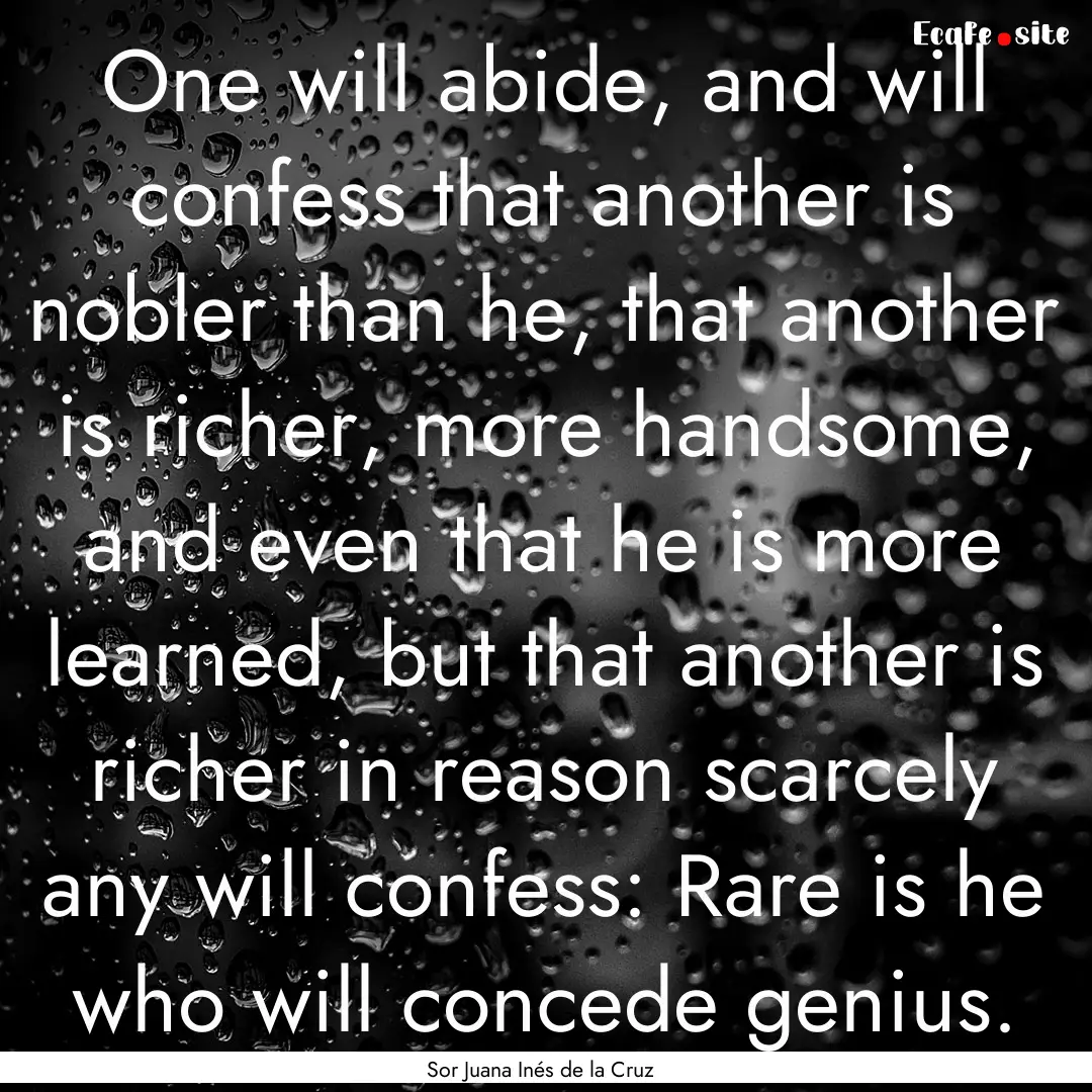 One will abide, and will confess that another.... : Quote by Sor Juana Inés de la Cruz