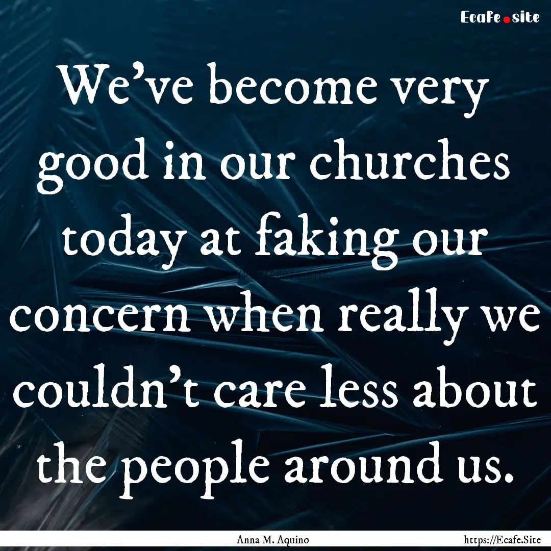 We've become very good in our churches today.... : Quote by Anna M. Aquino