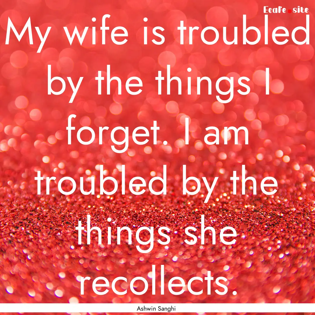 My wife is troubled by the things I forget..... : Quote by Ashwin Sanghi