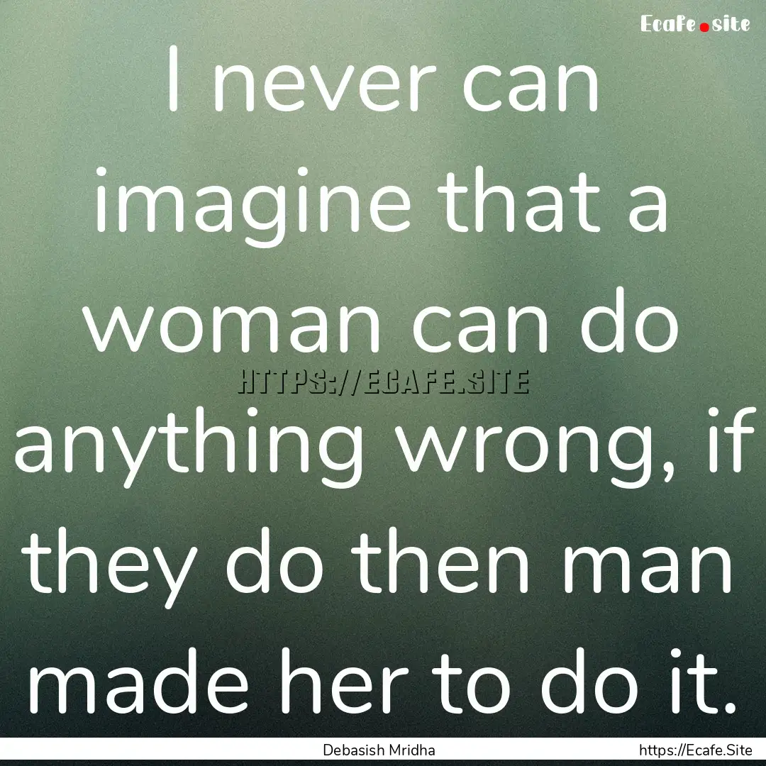 I never can imagine that a woman can do anything.... : Quote by Debasish Mridha