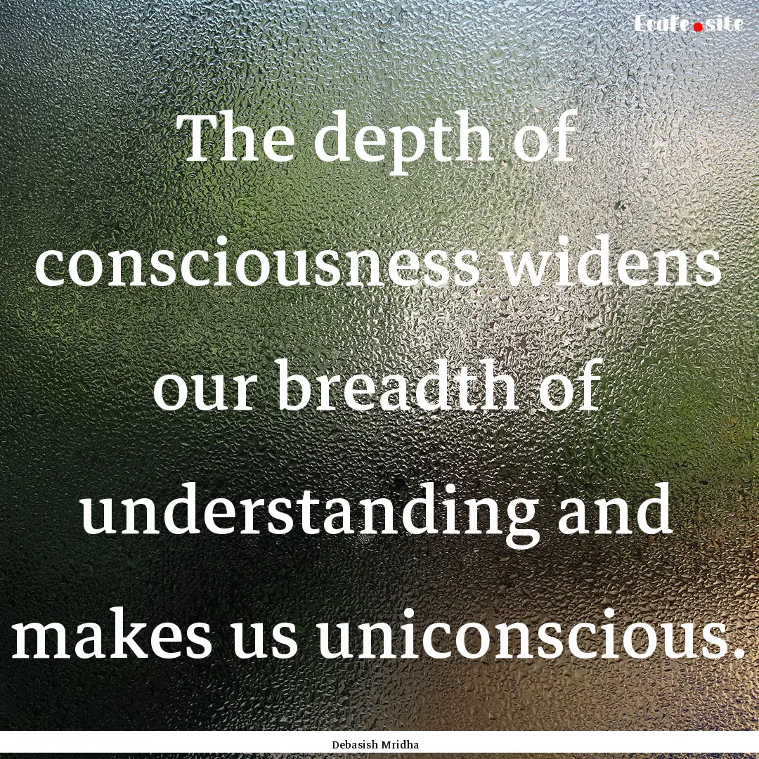 The depth of consciousness widens our breadth.... : Quote by Debasish Mridha