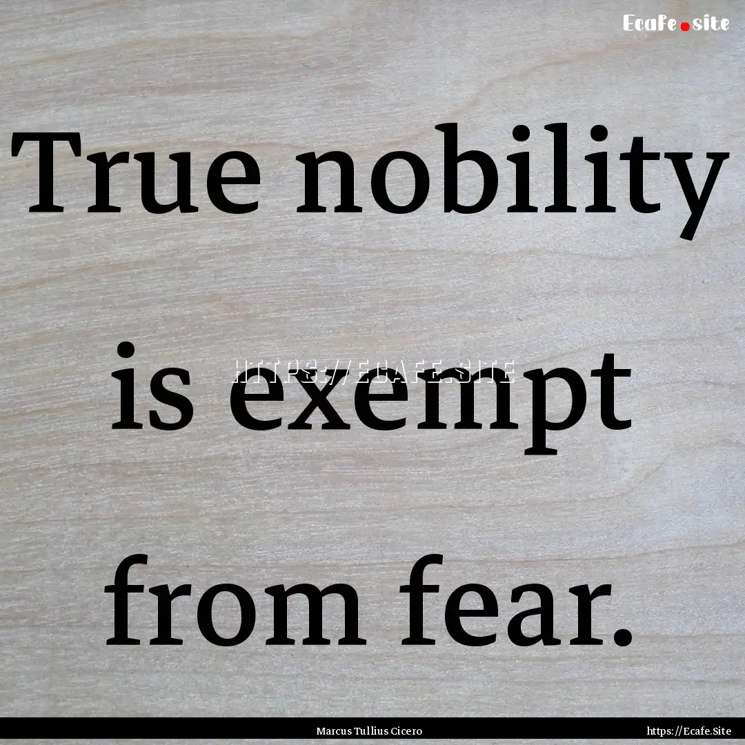 True nobility is exempt from fear. : Quote by Marcus Tullius Cicero