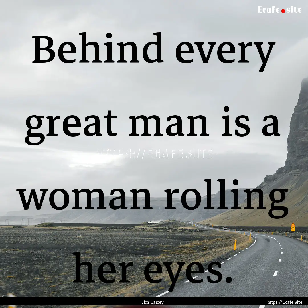 Behind every great man is a woman rolling.... : Quote by Jim Carrey