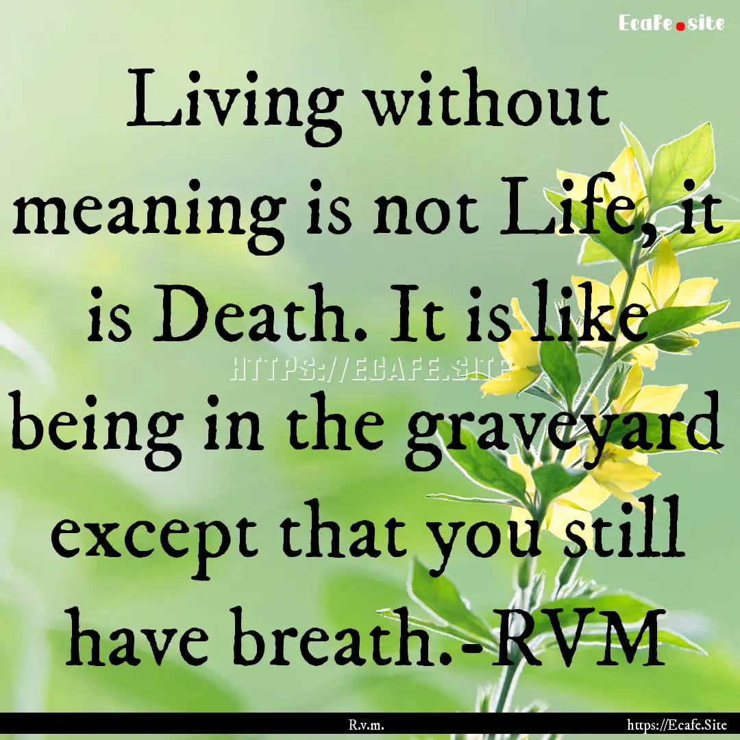 Living without meaning is not Life, it is.... : Quote by R.v.m.