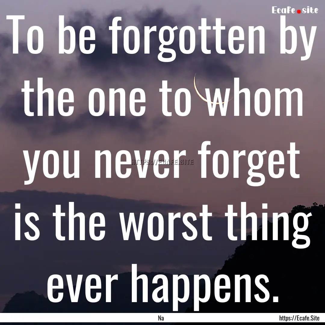 To be forgotten by the one to whom you never.... : Quote by Na