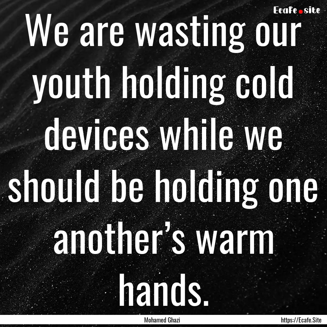 We are wasting our youth holding cold devices.... : Quote by Mohamed Ghazi