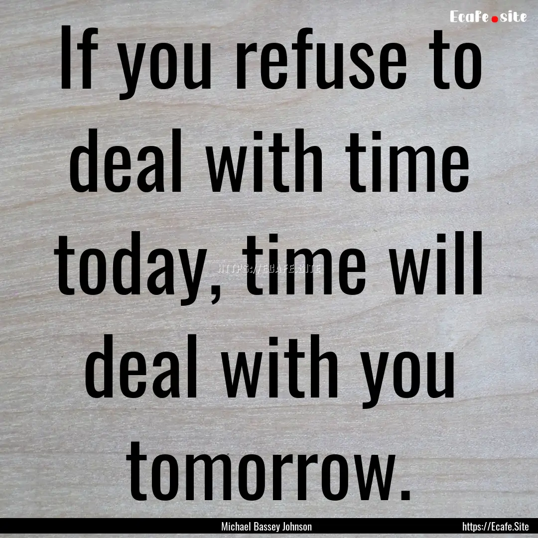 If you refuse to deal with time today, time.... : Quote by Michael Bassey Johnson