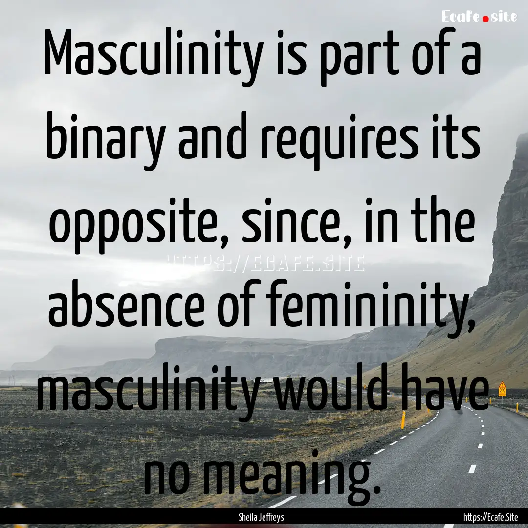 Masculinity is part of a binary and requires.... : Quote by Sheila Jeffreys