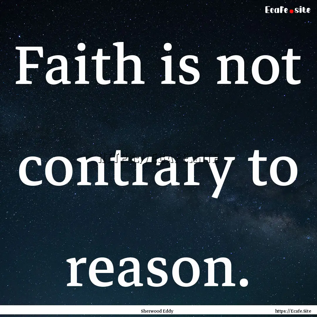 Faith is not contrary to reason. : Quote by Sherwood Eddy