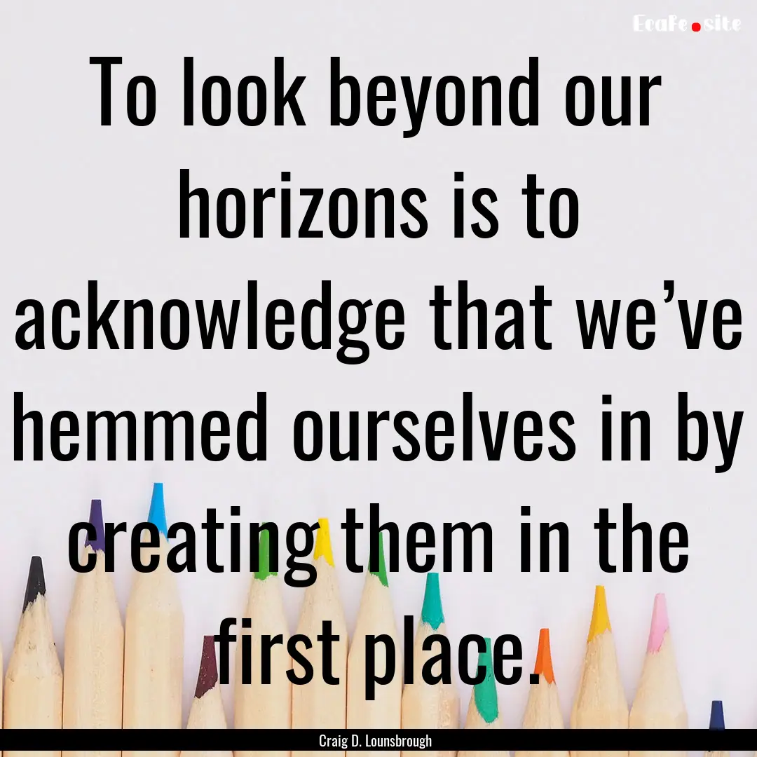 To look beyond our horizons is to acknowledge.... : Quote by Craig D. Lounsbrough