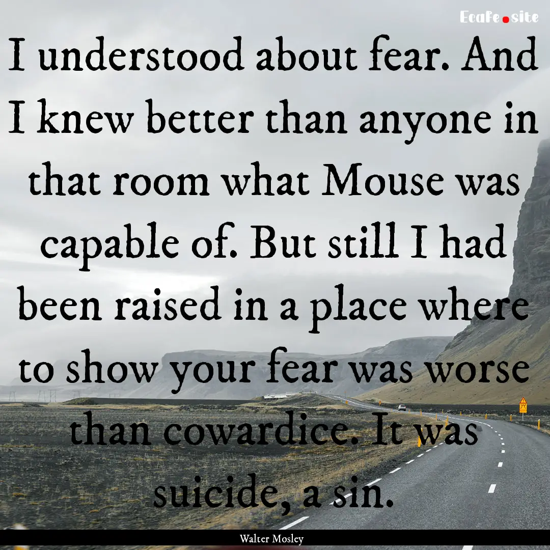 I understood about fear. And I knew better.... : Quote by Walter Mosley