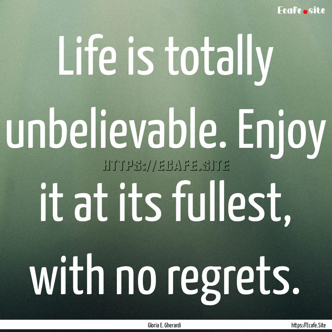 Life is totally unbelievable. Enjoy it at.... : Quote by Gloria E. Gherardi