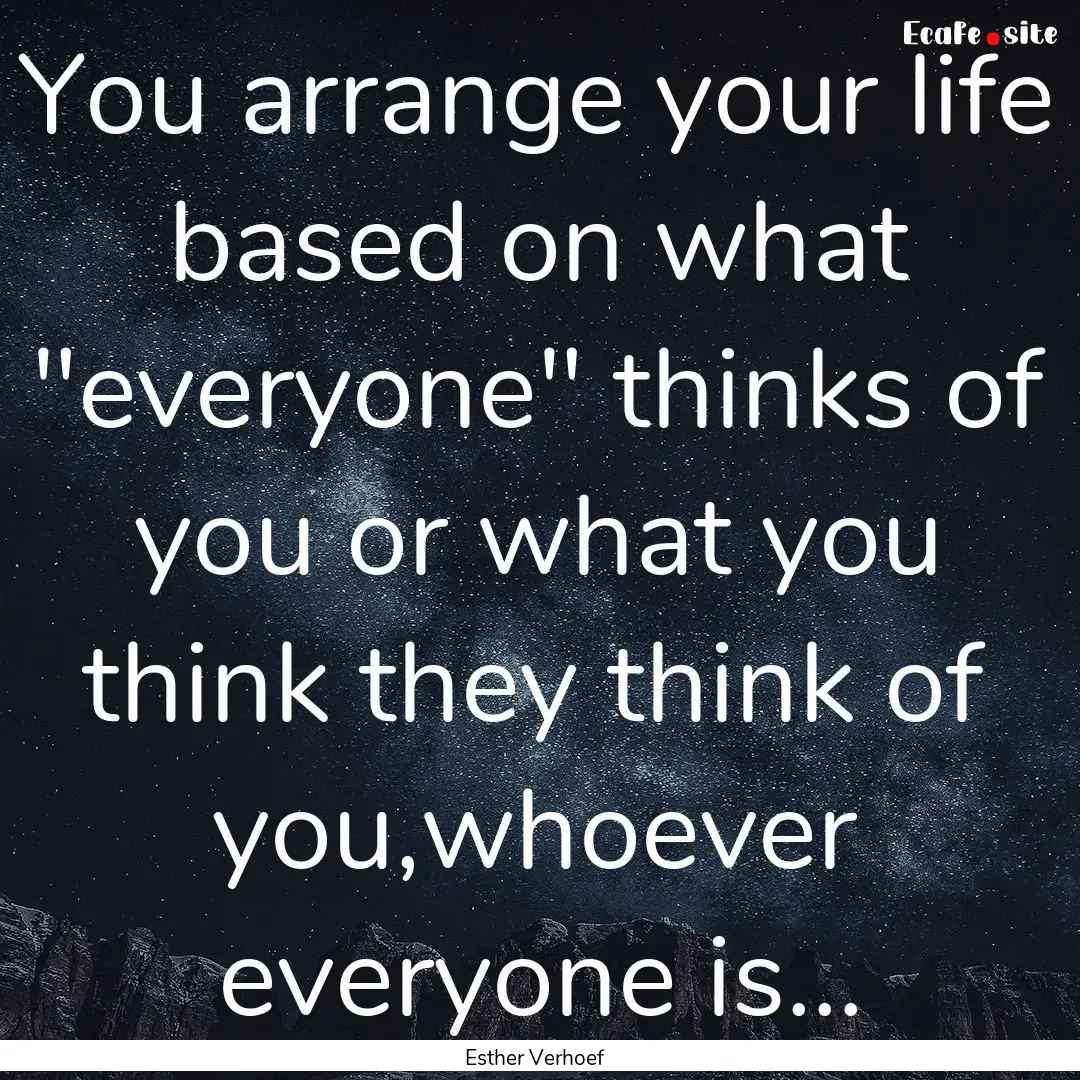 You arrange your life based on what 