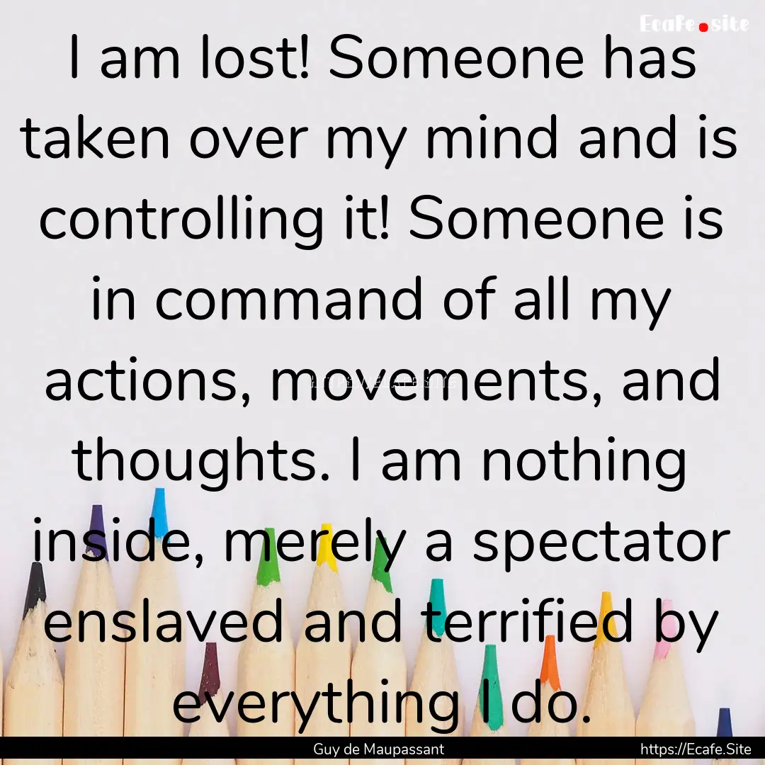 I am lost! Someone has taken over my mind.... : Quote by Guy de Maupassant