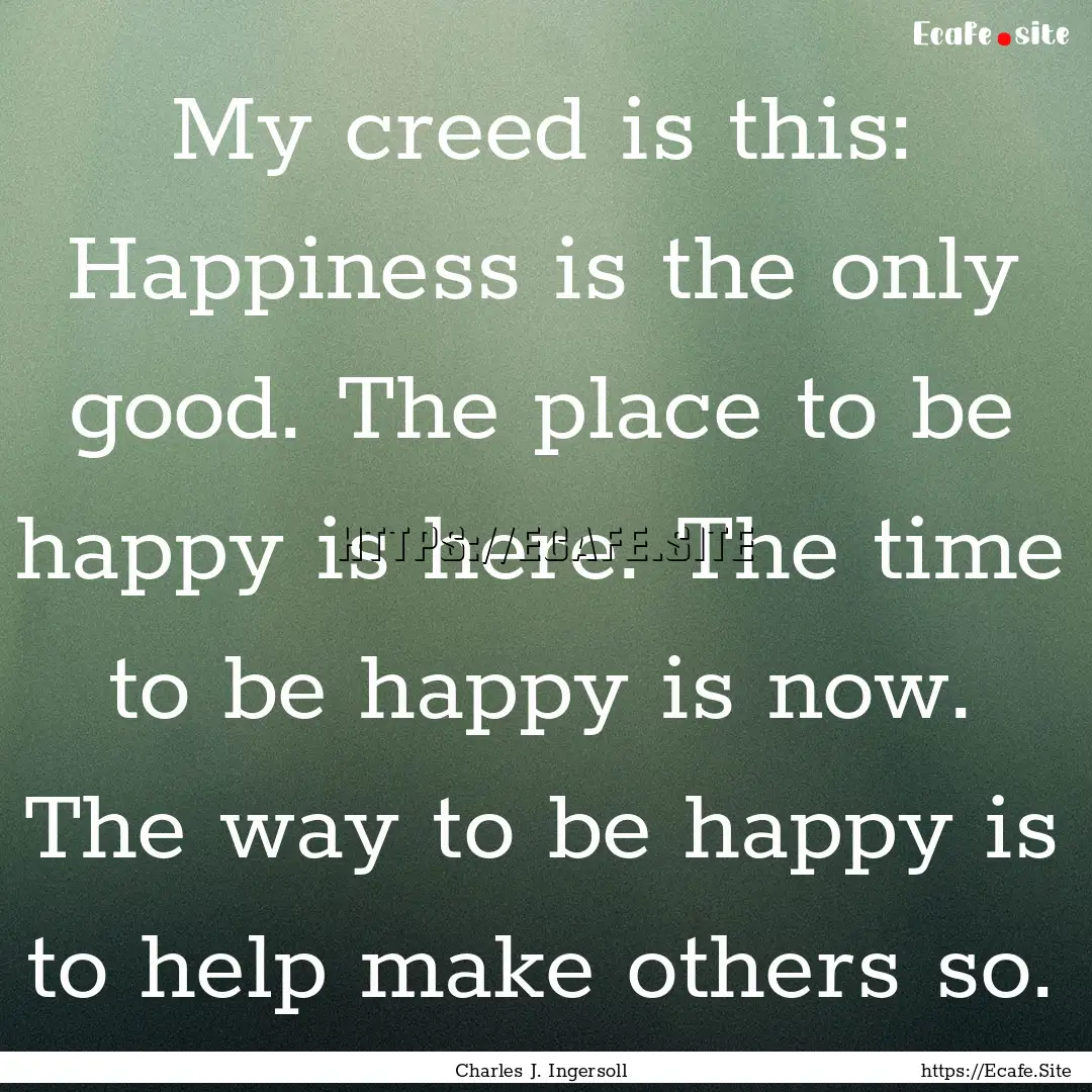 My creed is this: Happiness is the only good..... : Quote by Charles J. Ingersoll