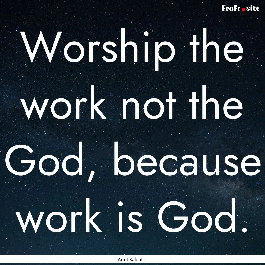 Worship the work not the God, because work.... : Quote by Amit Kalantri