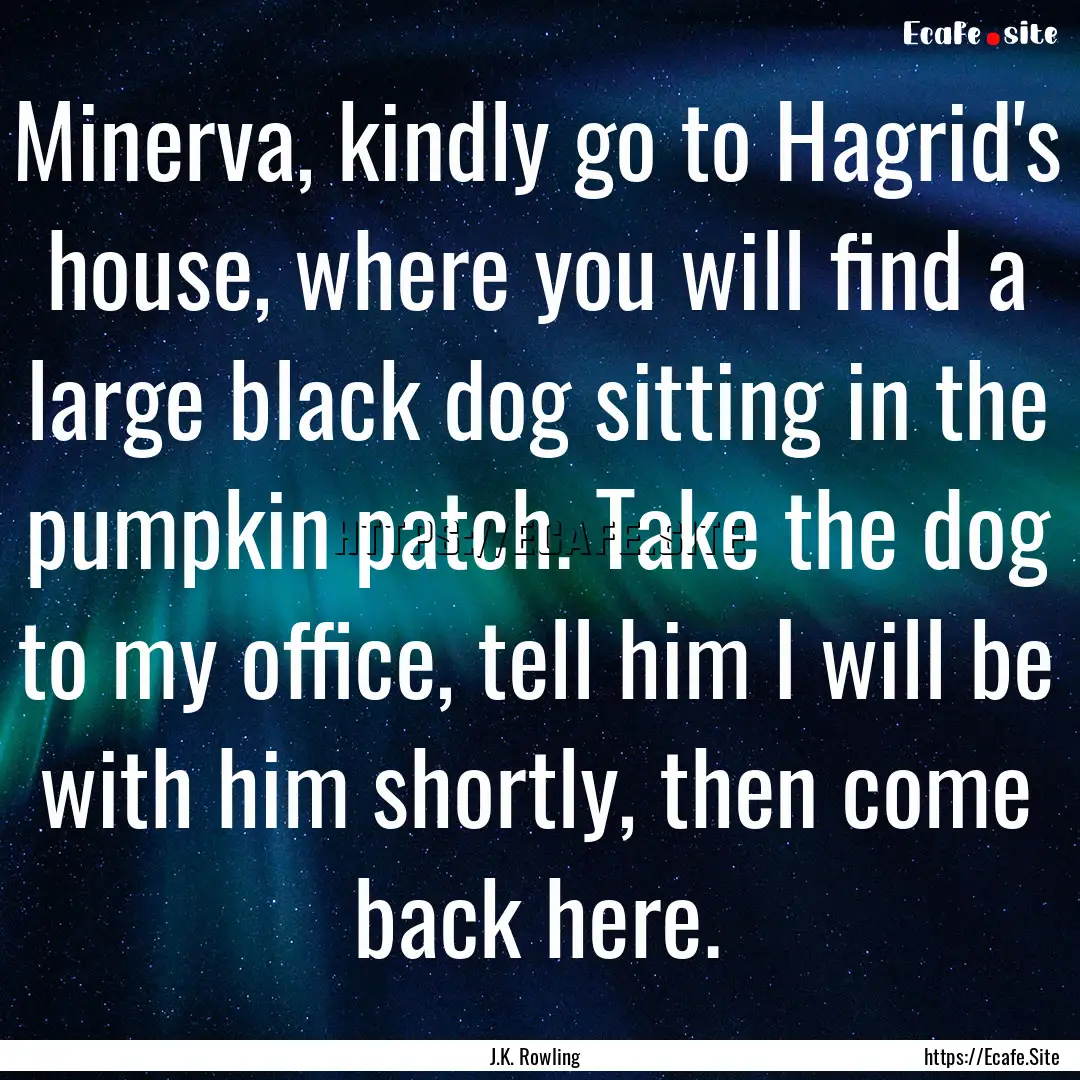 Minerva, kindly go to Hagrid's house, where.... : Quote by J.K. Rowling