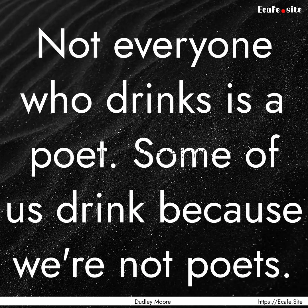 Not everyone who drinks is a poet. Some of.... : Quote by Dudley Moore