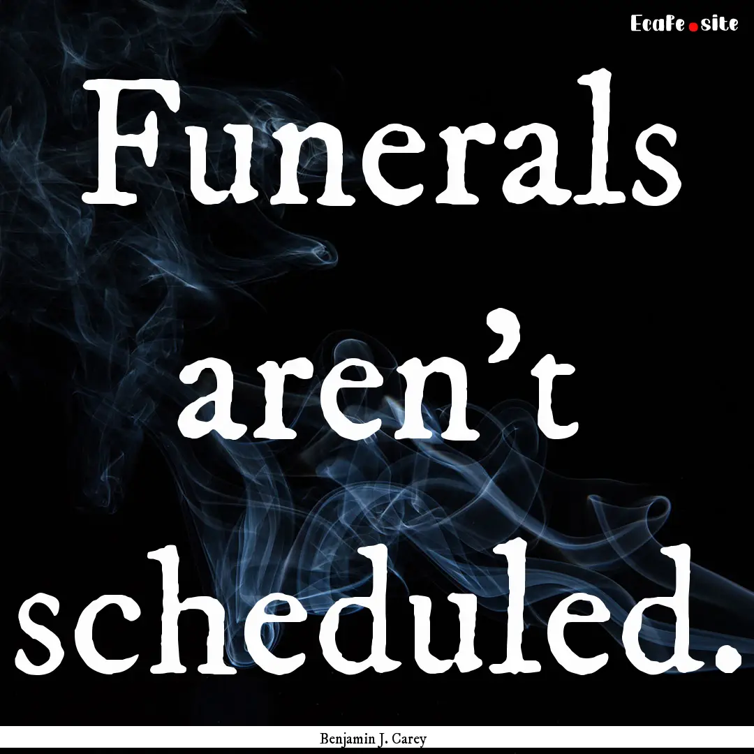 Funerals aren't scheduled. : Quote by Benjamin J. Carey