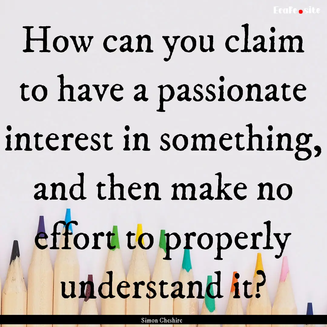 How can you claim to have a passionate interest.... : Quote by Simon Cheshire