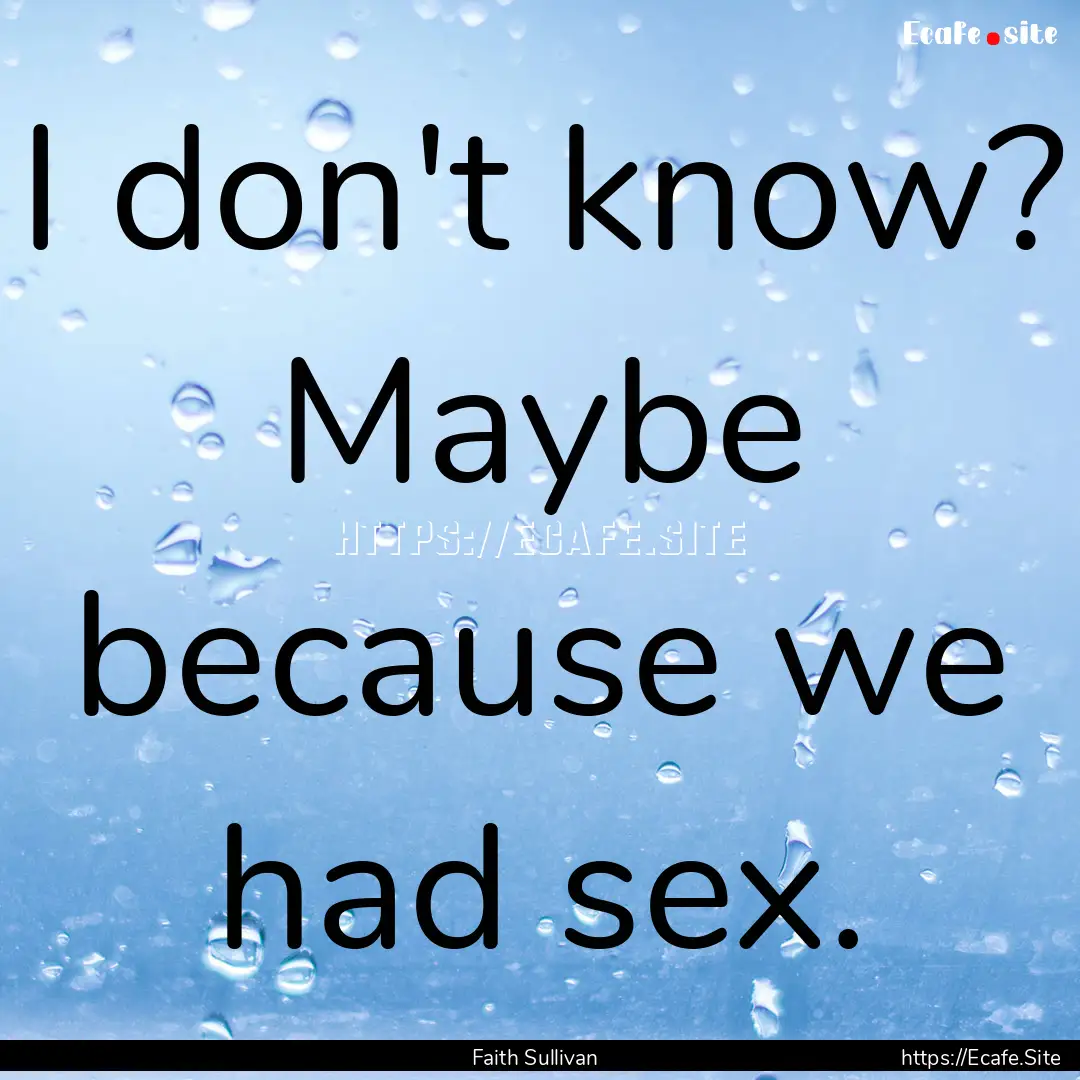 I don't know? Maybe because we had sex. : Quote by Faith Sullivan