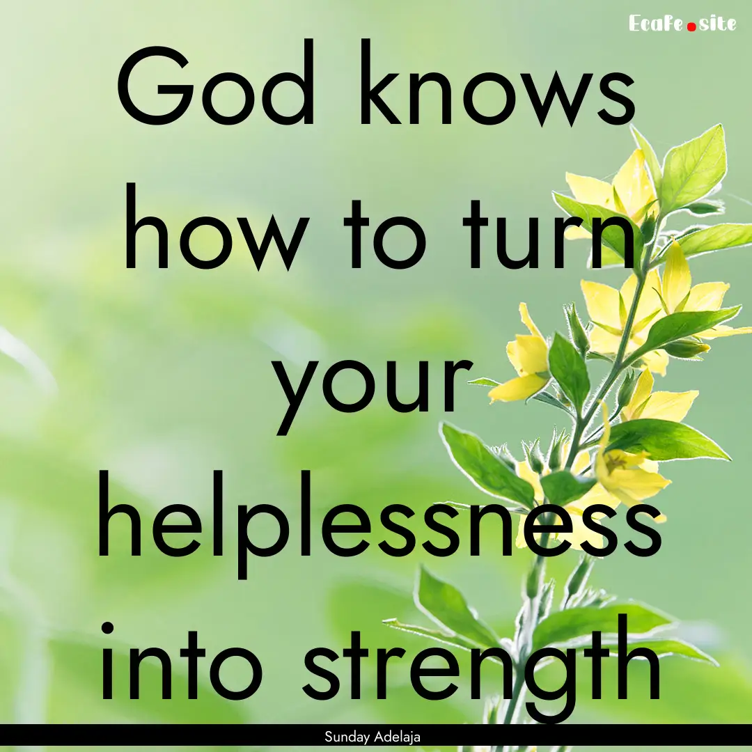 God knows how to turn your helplessness into.... : Quote by Sunday Adelaja