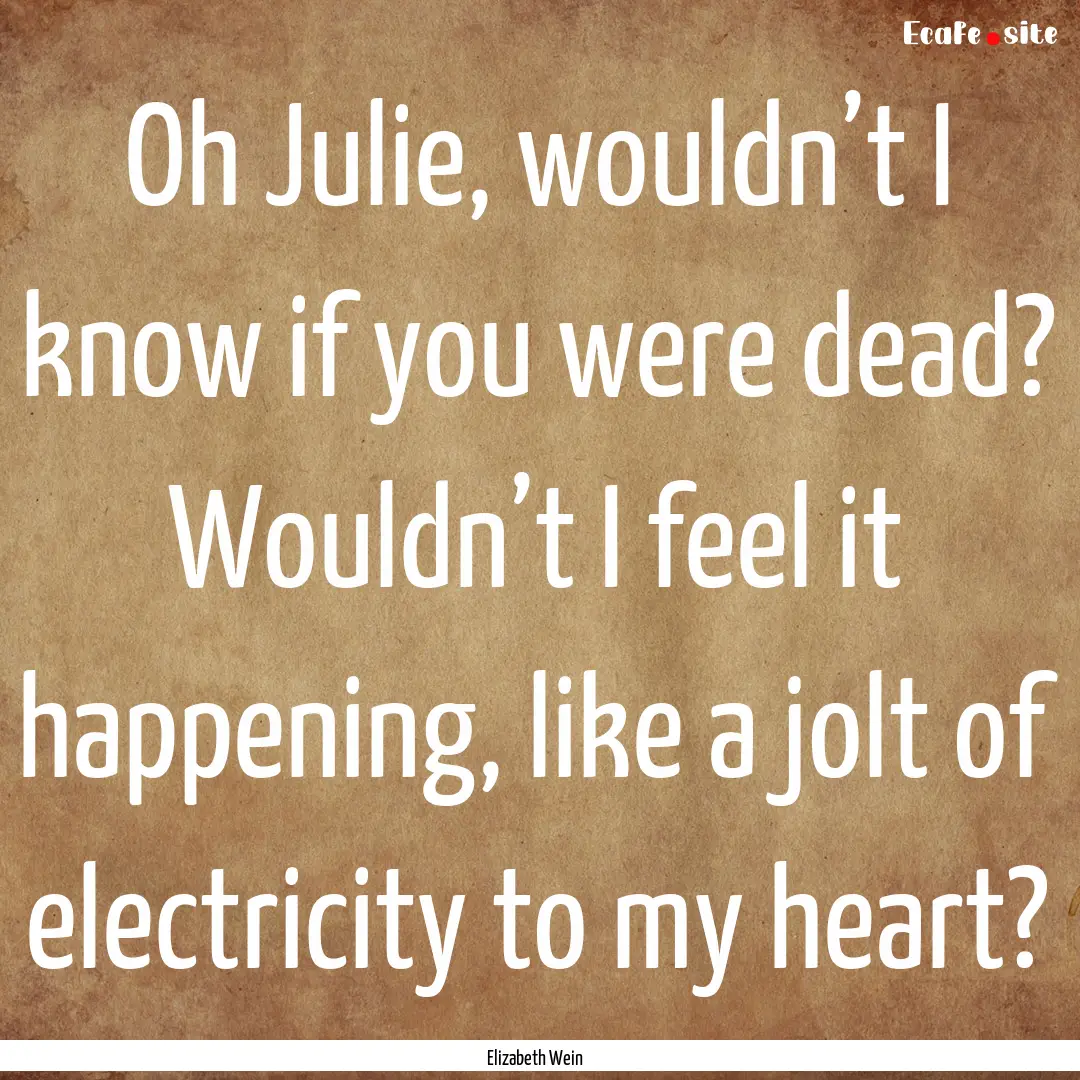 Oh Julie, wouldn’t I know if you were dead?.... : Quote by Elizabeth Wein