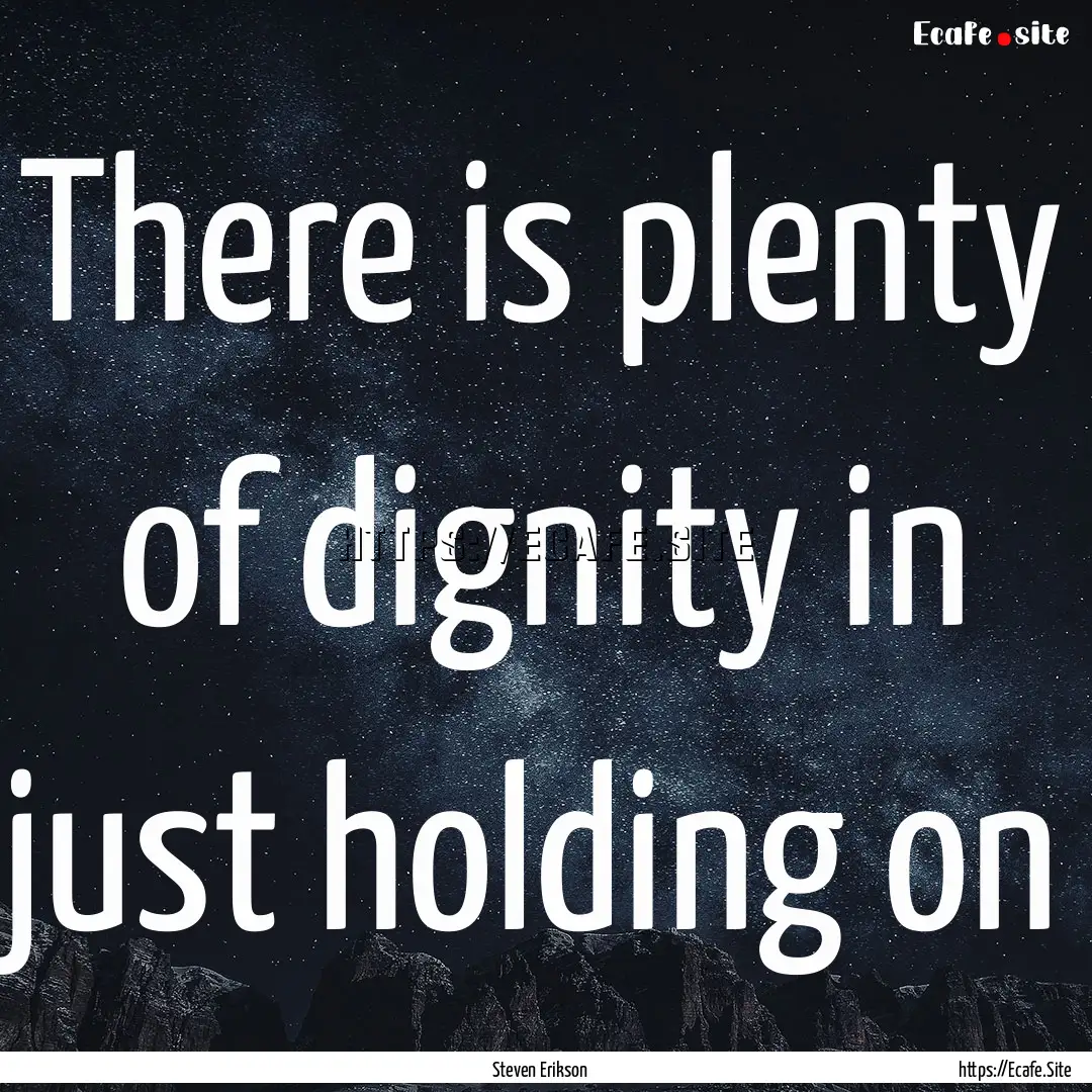 There is plenty of dignity in just holding.... : Quote by Steven Erikson