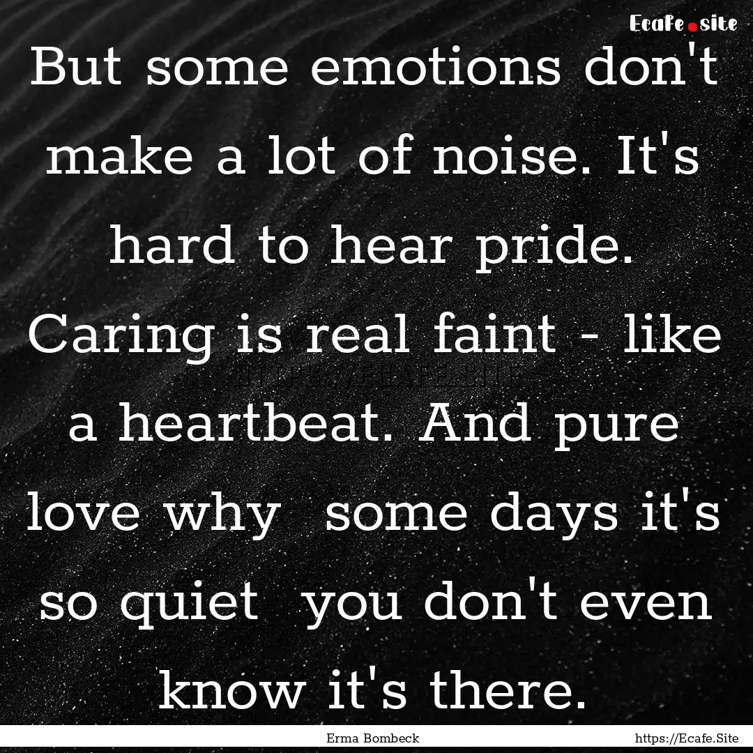 But some emotions don't make a lot of noise..... : Quote by Erma Bombeck