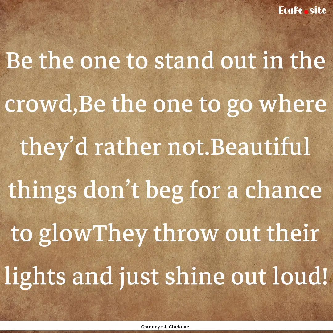 Be the one to stand out in the crowd,Be the.... : Quote by Chinonye J. Chidolue