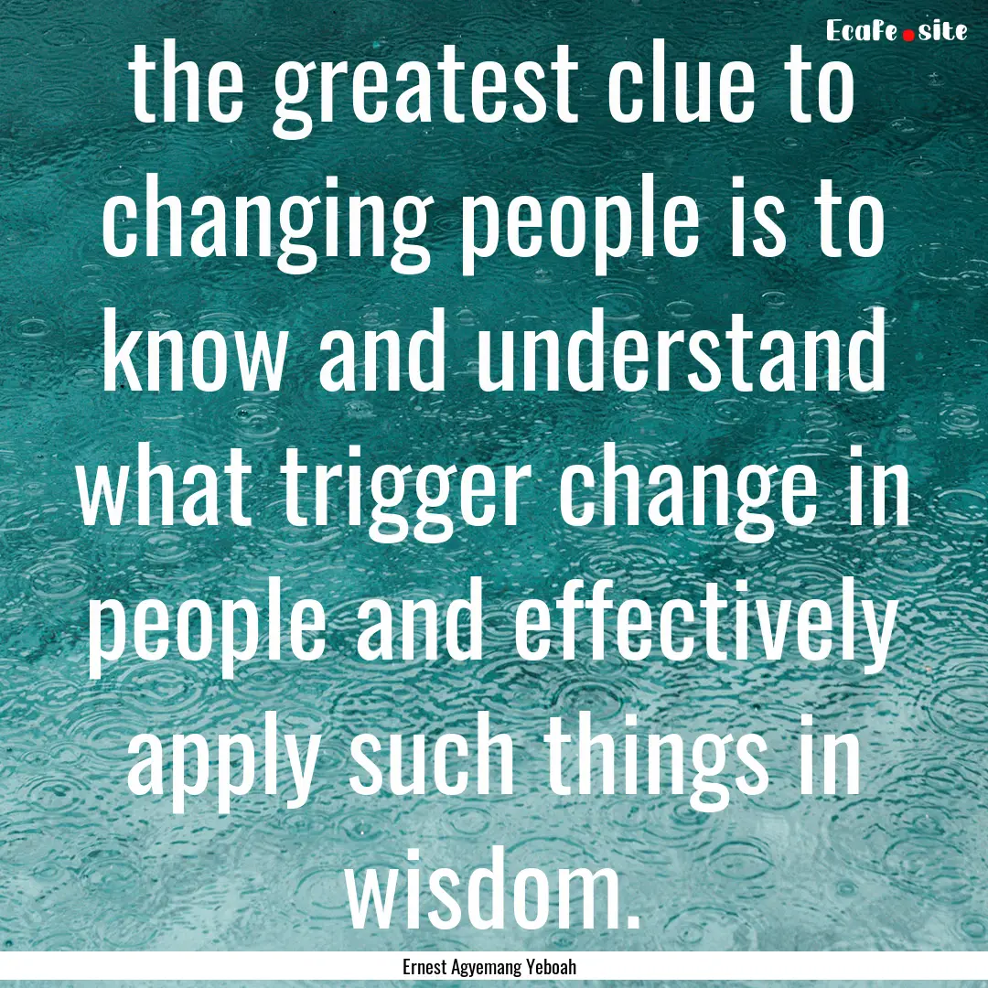 the greatest clue to changing people is to.... : Quote by Ernest Agyemang Yeboah