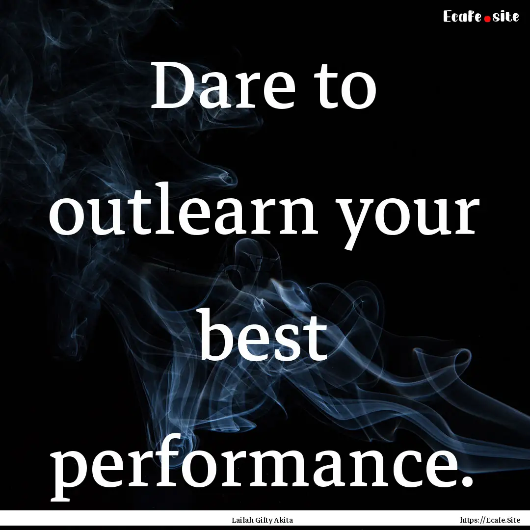 Dare to outlearn your best performance. : Quote by Lailah Gifty Akita