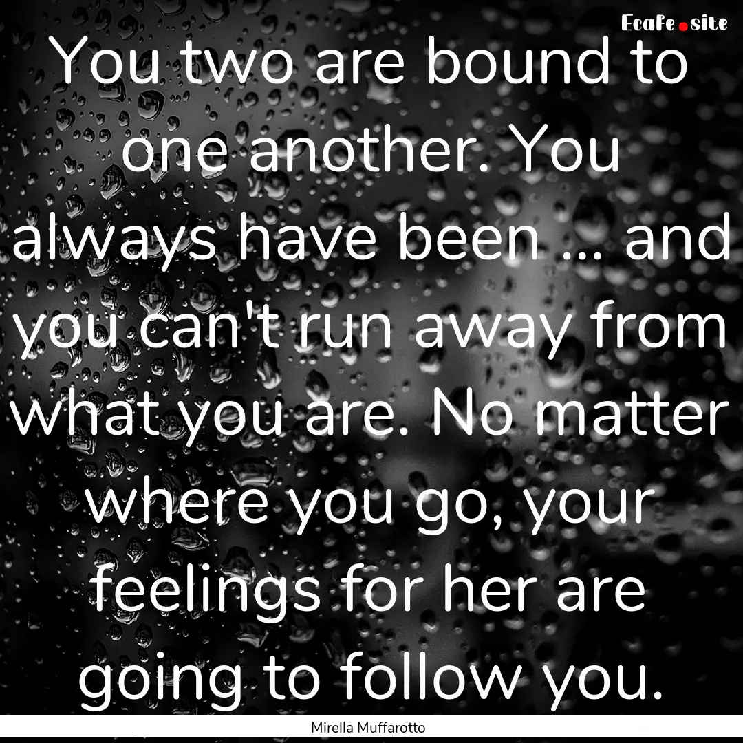 You two are bound to one another. You always.... : Quote by Mirella Muffarotto