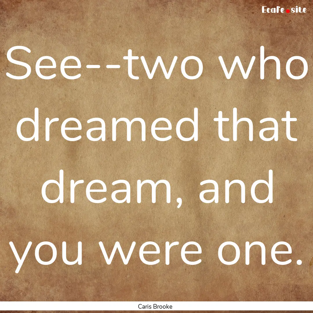 See--two who dreamed that dream, and you.... : Quote by Caris Brooke