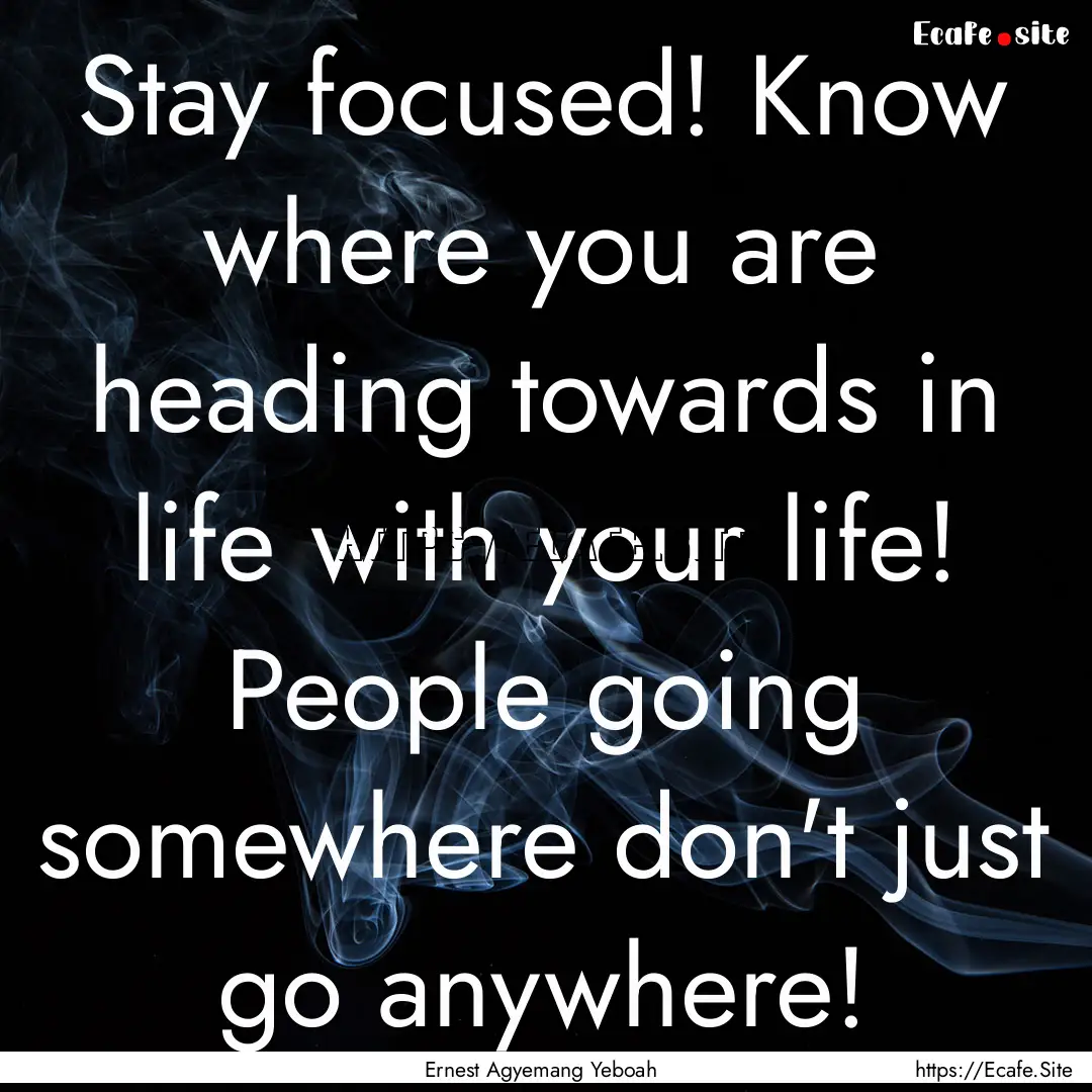 Stay focused! Know where you are heading.... : Quote by Ernest Agyemang Yeboah