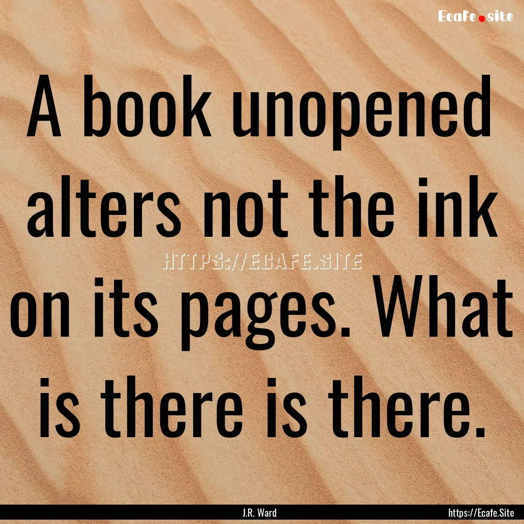 A book unopened alters not the ink on its.... : Quote by J.R. Ward