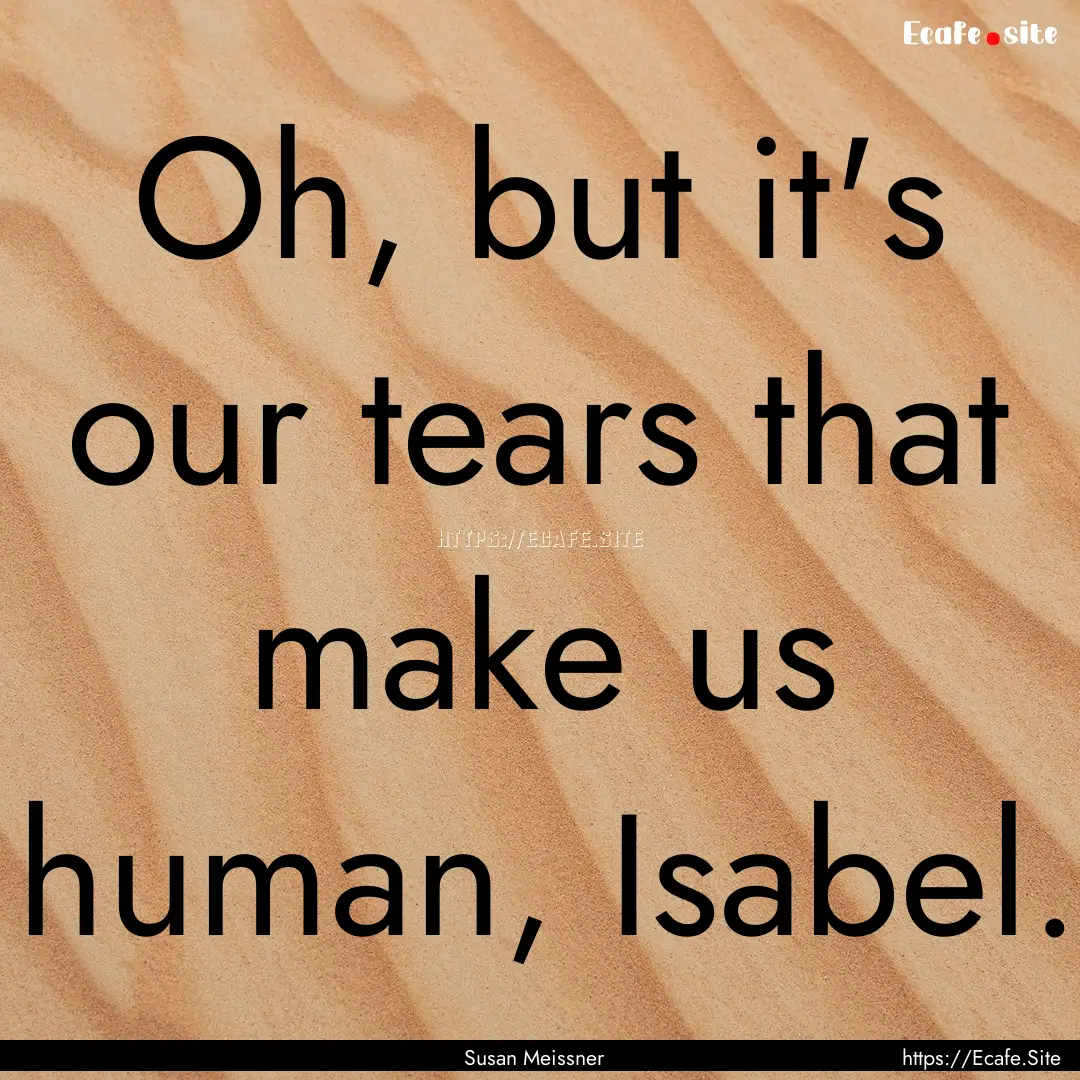 Oh, but it's our tears that make us human,.... : Quote by Susan Meissner