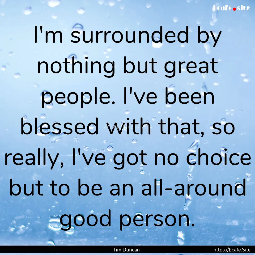 I'm surrounded by nothing but great people..... : Quote by Tim Duncan