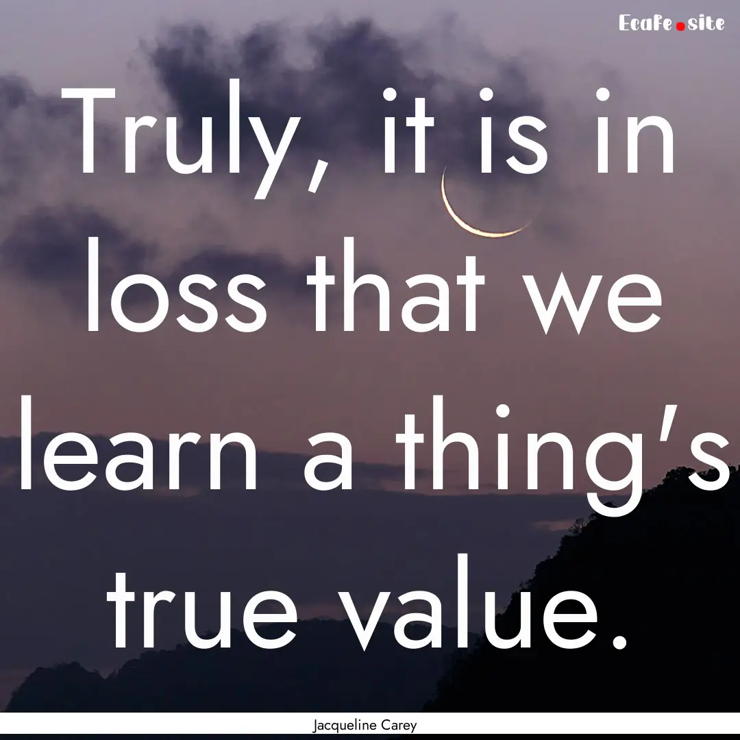 Truly, it is in loss that we learn a thing's.... : Quote by Jacqueline Carey